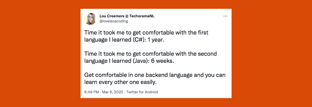 @lovelacecoding on Twitter: “Time it took me to get comfortable with the first language I learned (C#): 1 year. Time it took me to get comfortable with the second language I learned (Java): 6 weeks. Get comfortable in one backend language and you can learn every other one easily.”